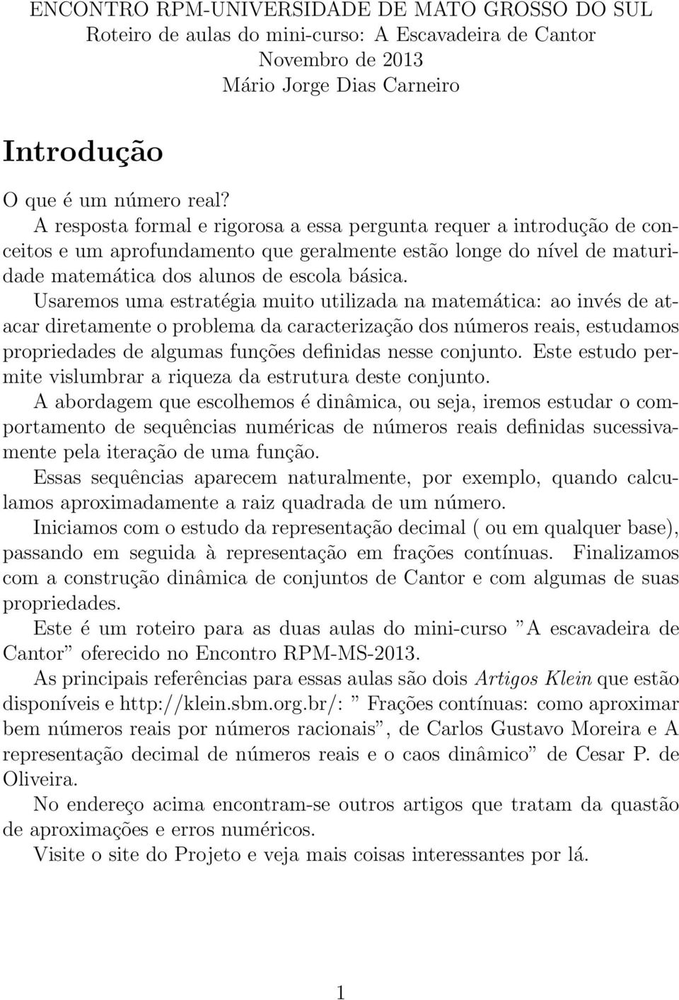 Usaremos uma estratégia muito utilizada na matemática: ao invés de atacar diretamente o problema da caracterização dos números reais, estudamos propriedades de algumas funções definidas nesse