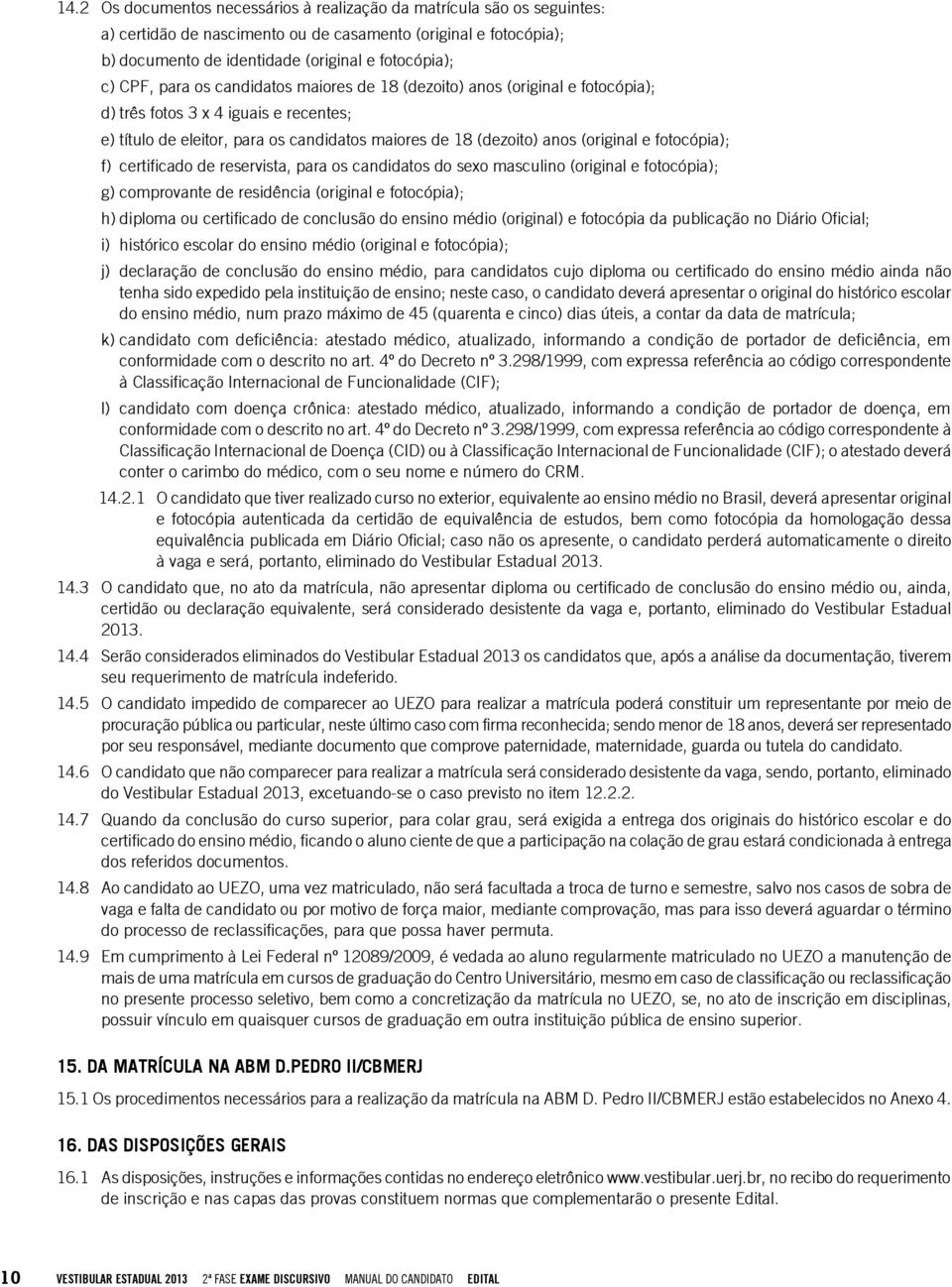 fotocópia); f) certificado de reservista, para os candidatos do sexo masculino (original e fotocópia); g) comprovante de residência (original e fotocópia); h) diploma ou certificado de conclusão do