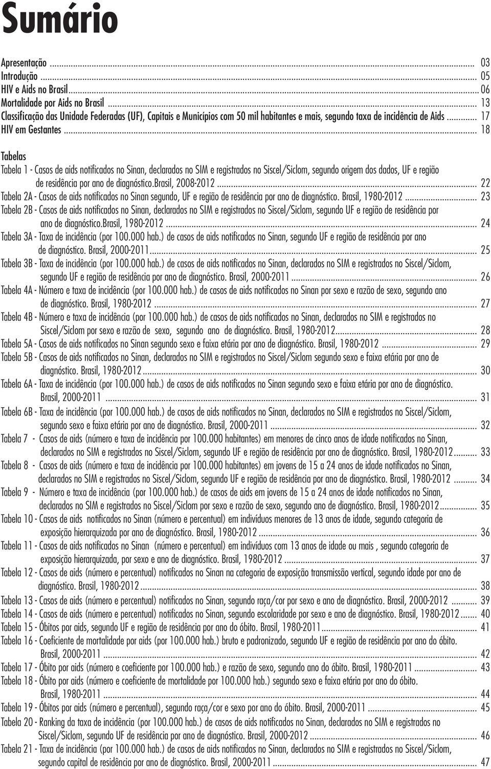 .. 18 Tabelas Tabela 1 - Casos de aids notificados no Sinan, declarados no SIM e registrados no Siscel/Siclom, segundo origem dos dados, UF e região de residência por ano de diagnóstico.