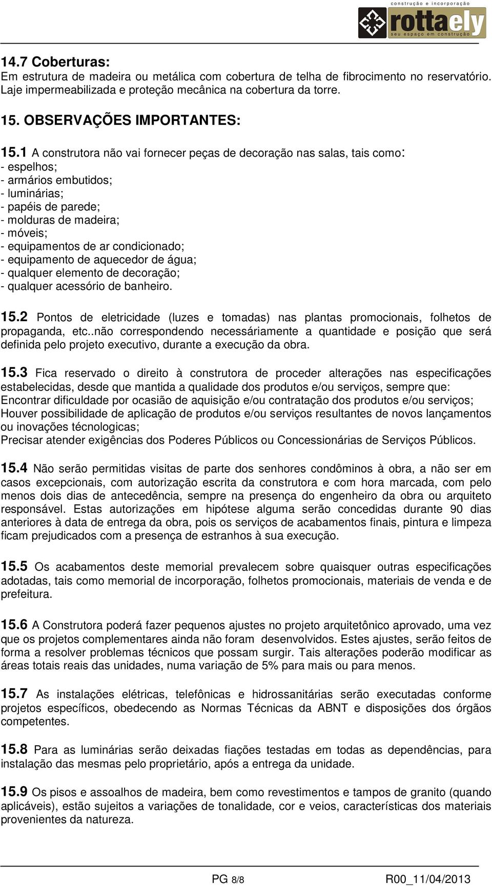 1 A construtora não vai fornecer peças de decoração nas salas, tais como: - espelhos; - armários embutidos; - luminárias; - papéis de parede; - molduras de madeira; - móveis; - equipamentos de ar