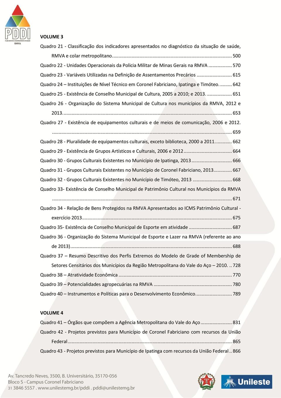 .. 615 Quadro 24 Instituições de Nível Técnico em Coronel Fabriciano, Ipatinga e Timóteo.... 642 Quadro 25 - Existência de Conselho Municipal de Cultura, 2005 a 2010; e 2013.