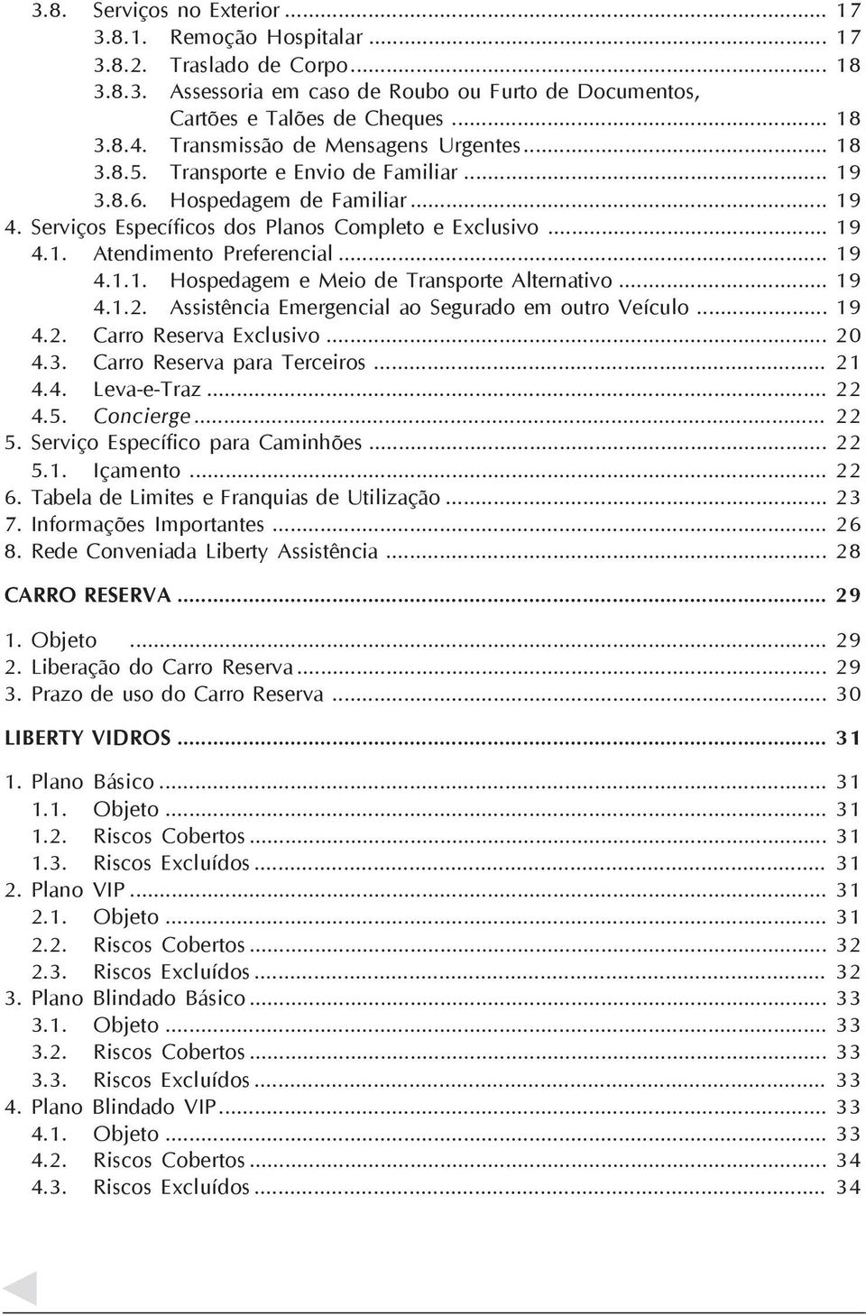 .. 19 4.1.1. Hospedagem e Meio de Transporte Alternativo... 19 4.1.2. Assistência Emergencial ao Segurado em outro Veículo... 19 4.2. Carro Reserva Exclusivo... 20 4.3. Carro Reserva para Terceiros.