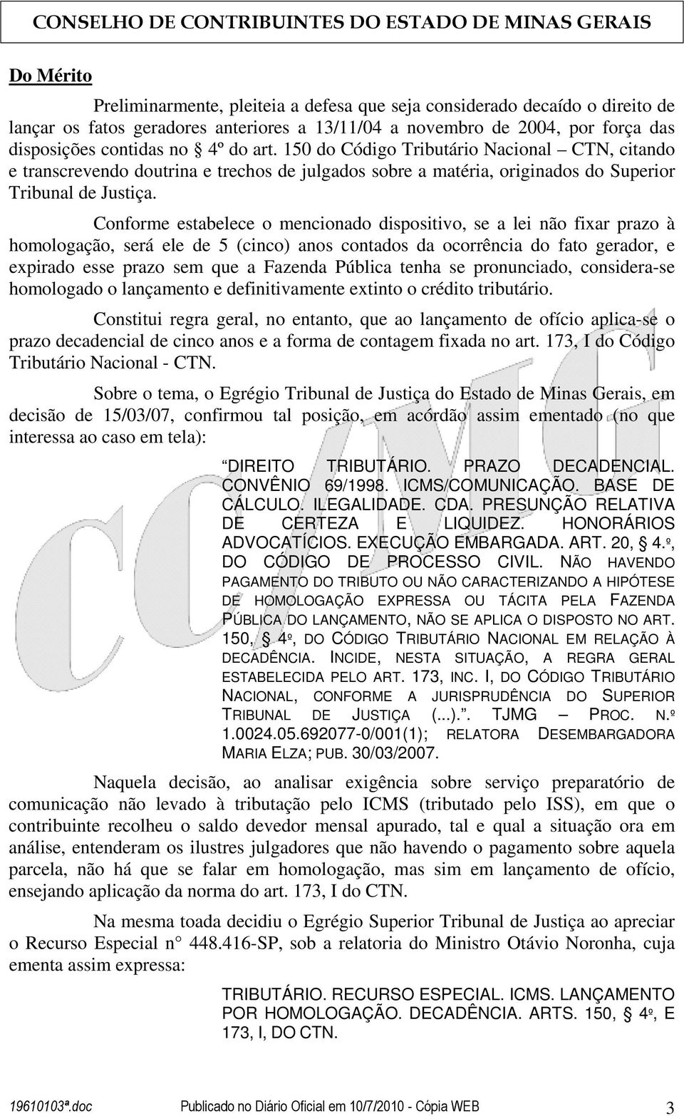 Conforme estabelece o mencionado dispositivo, se a lei não fixar prazo à homologação, será ele de 5 (cinco) anos contados da ocorrência do fato gerador, e expirado esse prazo sem que a Fazenda