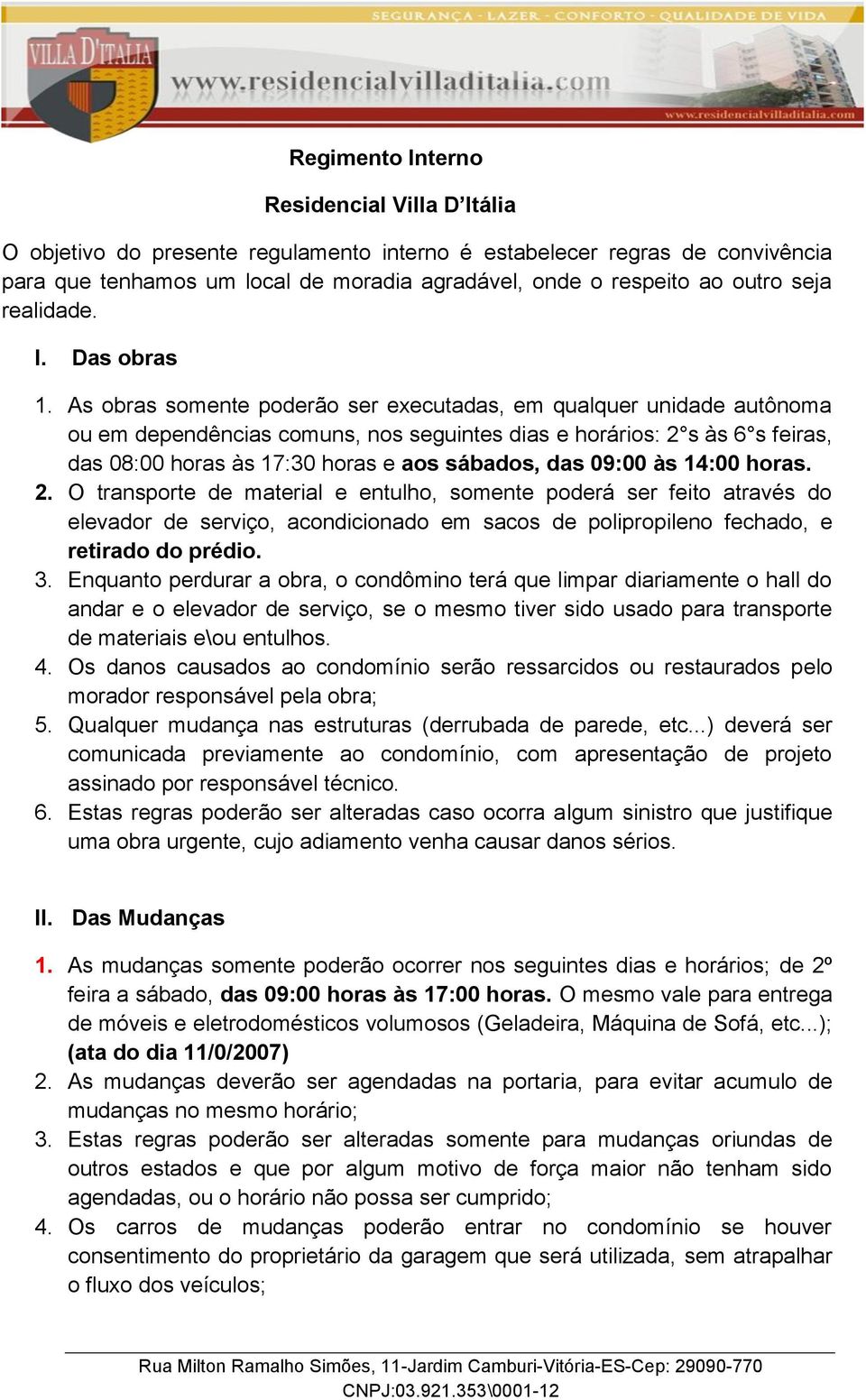 As obras somente poderão ser executadas, em qualquer unidade autônoma ou em dependências comuns, nos seguintes dias e horários: 2 s às 6 s feiras, das 08:00 horas às 17:30 horas e aos sábados, das