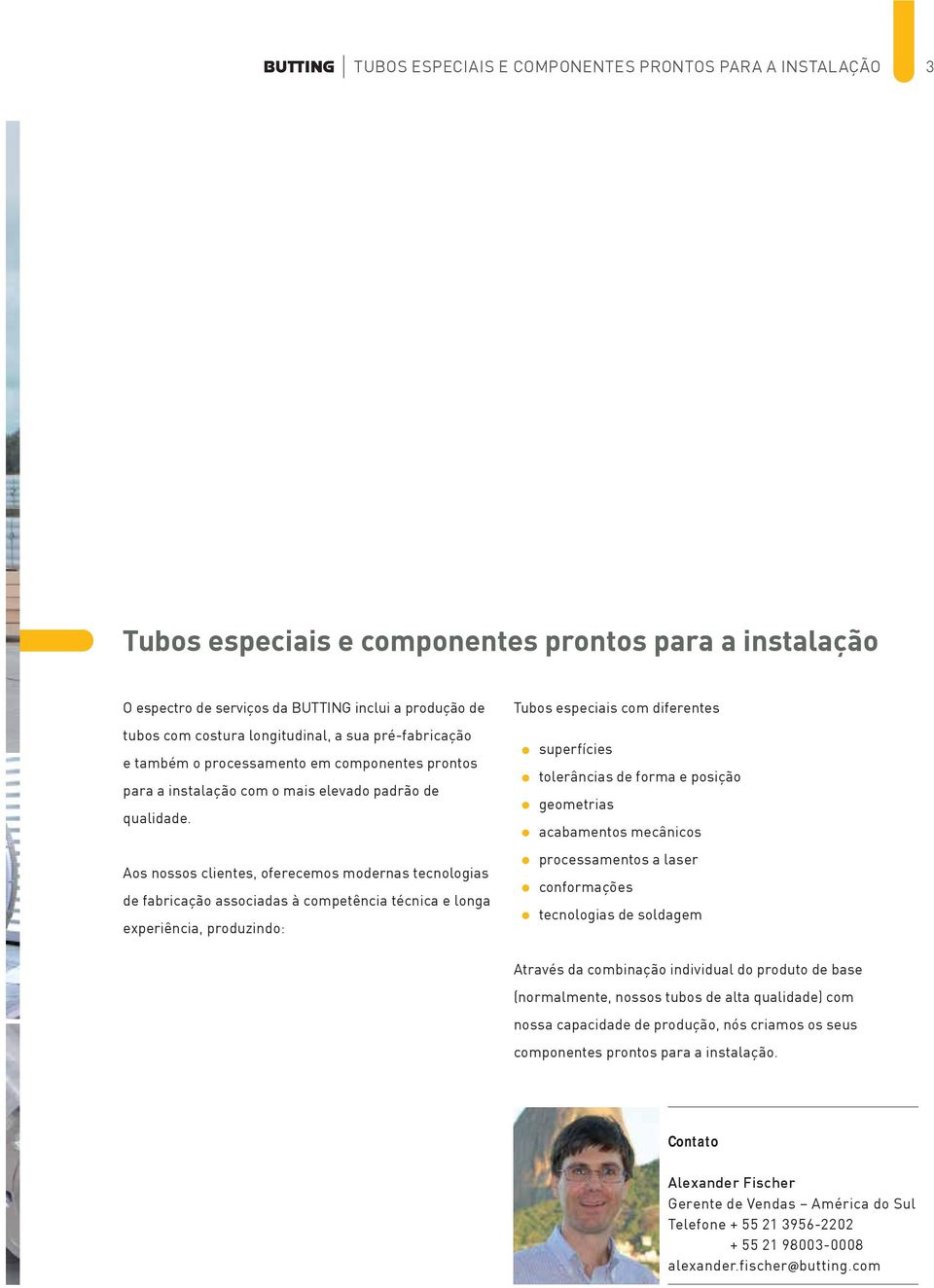 Aos nossos clientes, oferecemos modernas tecnologias de fabricação associadas à competência técnica e longa experiência, produzindo: Tubos especiais com diferentes superfícies tolerâncias de forma e