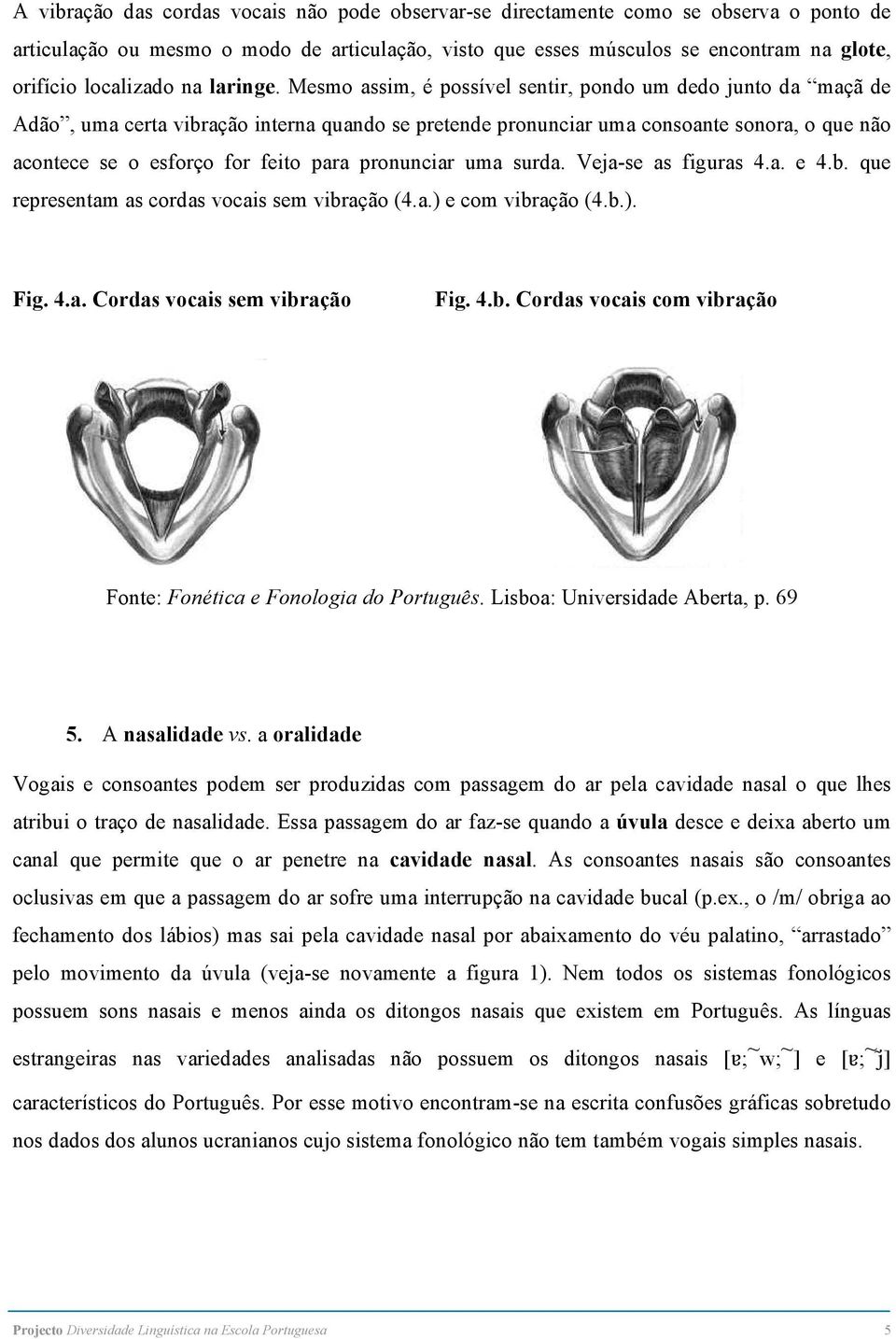 Mesmo assim, é possível sentir, pondo um dedo junto da maçã de Adão, uma certa vibração interna quando se pretende pronunciar uma consoante sonora, o que não acontece se o esforço for feito para