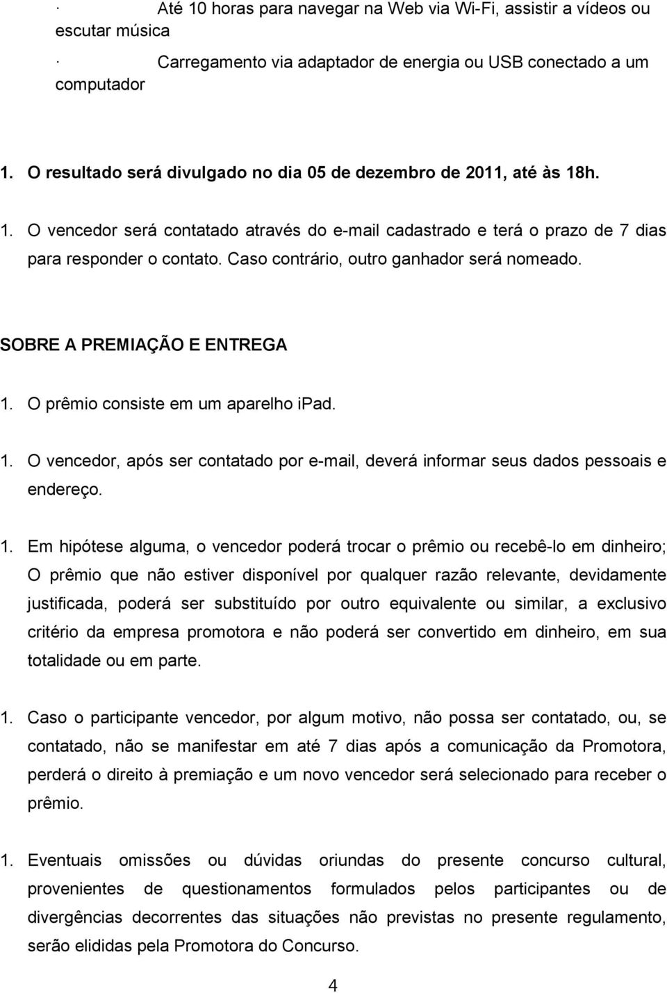 Caso contrário, outro ganhador será nomeado. SOBRE A PREMIAÇÃO E ENTREGA 1. O prêmio consiste em um aparelho ipad. 1. O vencedor, após ser contatado por e-mail, deverá informar seus dados pessoais e endereço.