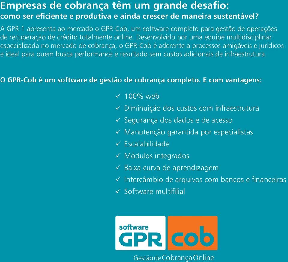 Desenvolvido por uma equipe multidisciplinar especializada no mercado de cobrança, o GPR-Cob é aderente a processos amigáveis e jurídicos e ideal para quem busca performance e resultado sem custos