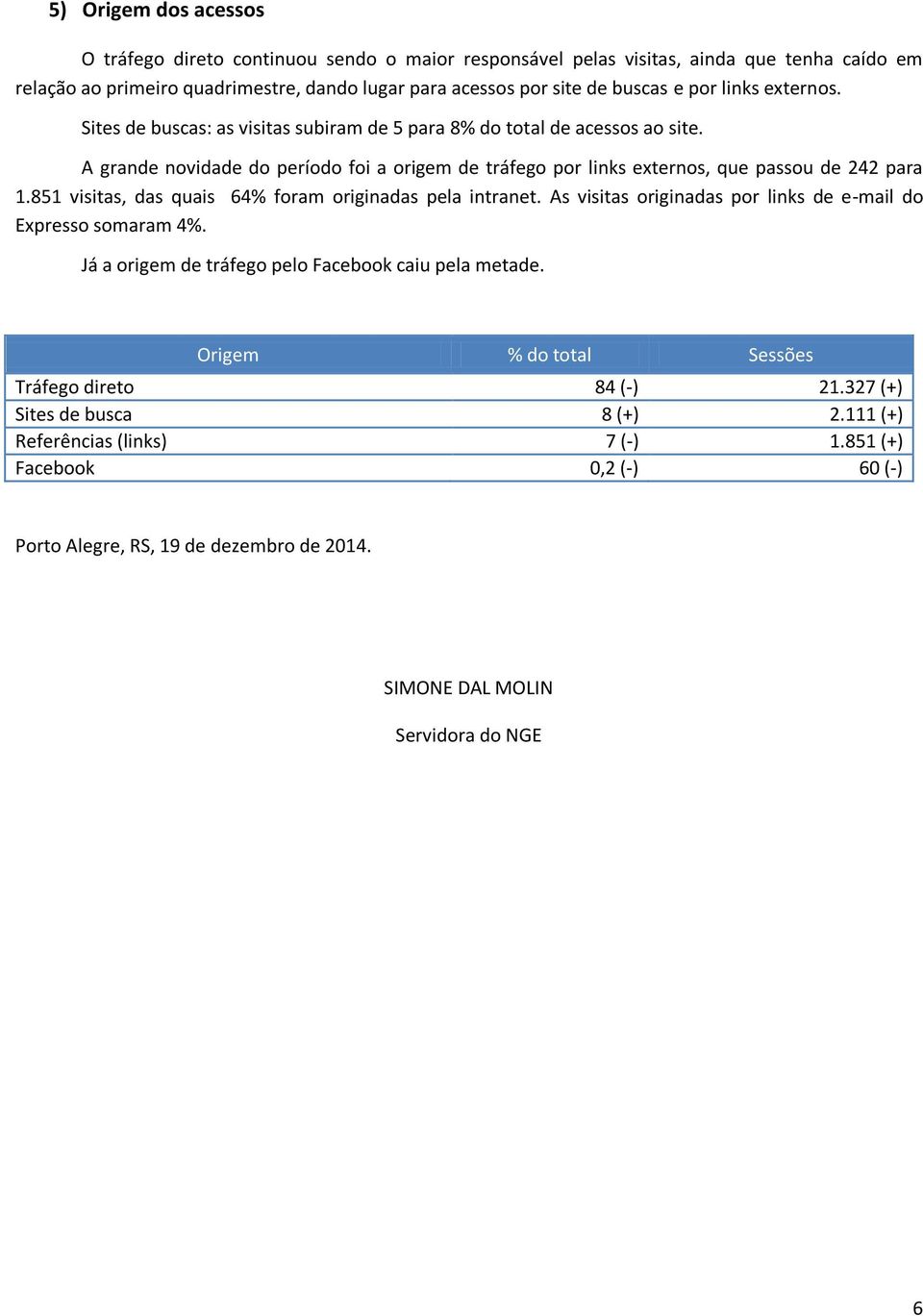 851 visitas, das quais 64% foram originadas pela intranet. As visitas originadas por links de e-mail do Expresso somaram 4%. Já a origem de tráfego pelo Facebook caiu pela metade.