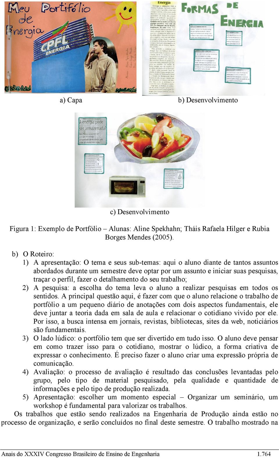 fazer o detalhamento do seu trabalho; 2) A pesquisa: a escolha do tema leva o aluno a realizar pesquisas em todos os sentidos.