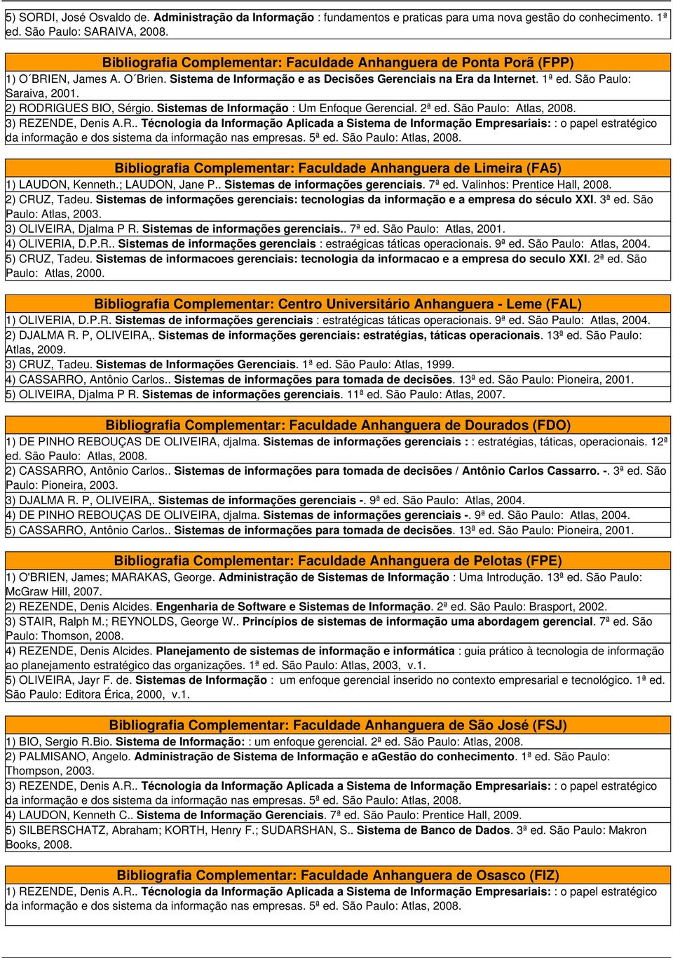 2) RODRIGUES BIO, Sérgio. Sistemas de Informação : Um Enfoque Gerencial. 2ª ed. São Paulo: Atlas, 2008. 3) REZENDE, Denis A.R.. Técnologia da Informação Aplicada a Sistema de Informação Empresariais: : o papel estratégico da informação e dos sistema da informação nas empresas.