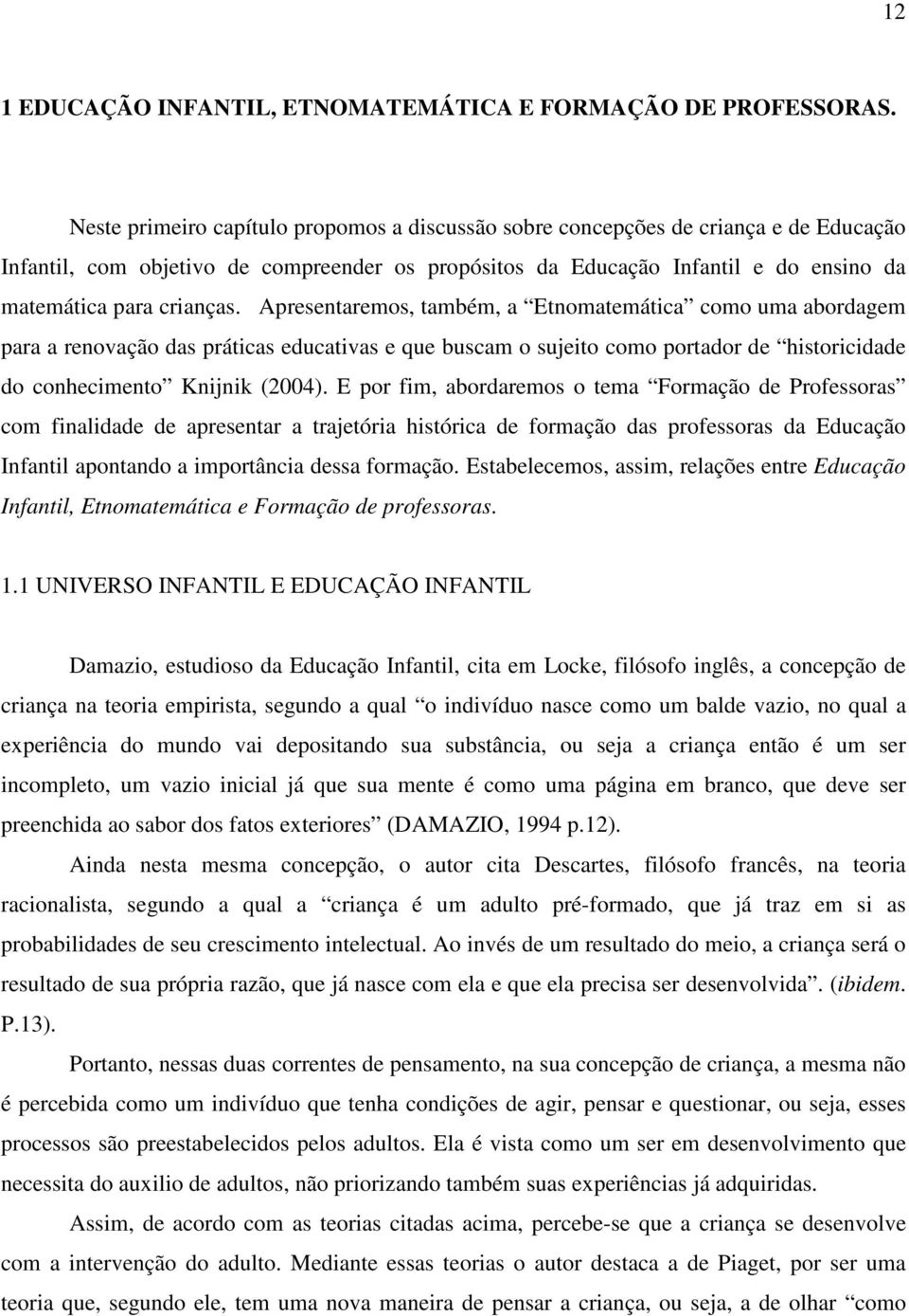 Apresentaremos, também, a Etnomatemática como uma abordagem para a renovação das práticas educativas e que buscam o sujeito como portador de historicidade do conhecimento Knijnik (2004).