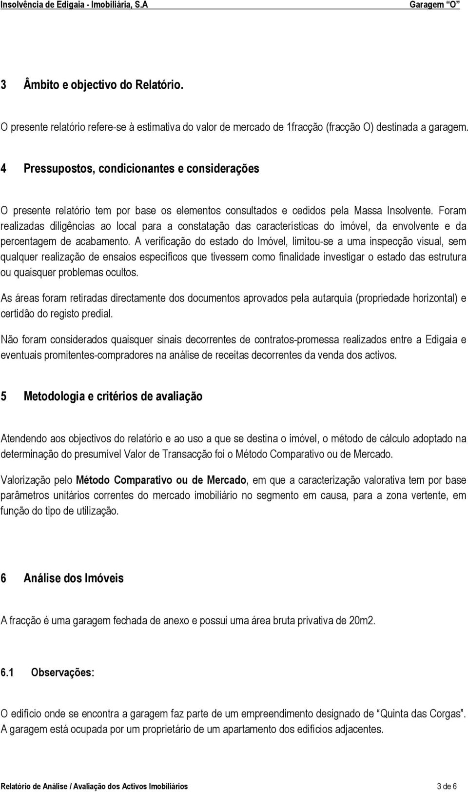 Foram realizadas diligências ao local para a constatação das características do imóvel, da envolvente e da percentagem de acabamento.