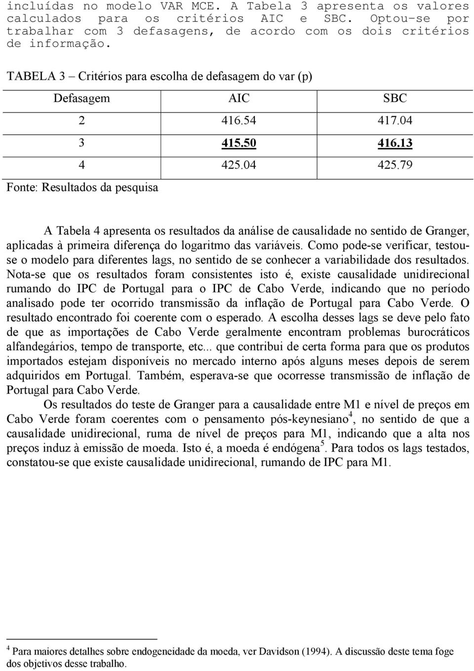 79 Fone: Resulados da pesquisa A Tabela 4 apresena os resulados da análise de causalidade no senido de Granger, aplicadas à primeira diferença do logarimo das variáveis.