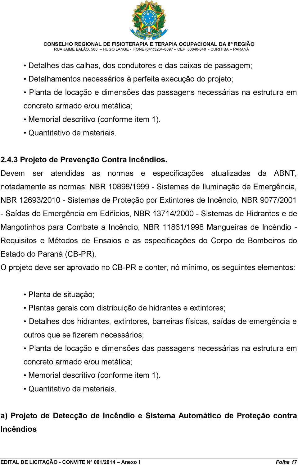 Devem ser atendidas as normas e especificações atualizadas da ABNT, notadamente as normas: NBR 10898/1999 - Sistemas de Iluminação de Emergência, NBR 12693/2010 - Sistemas de Proteção por Extintores