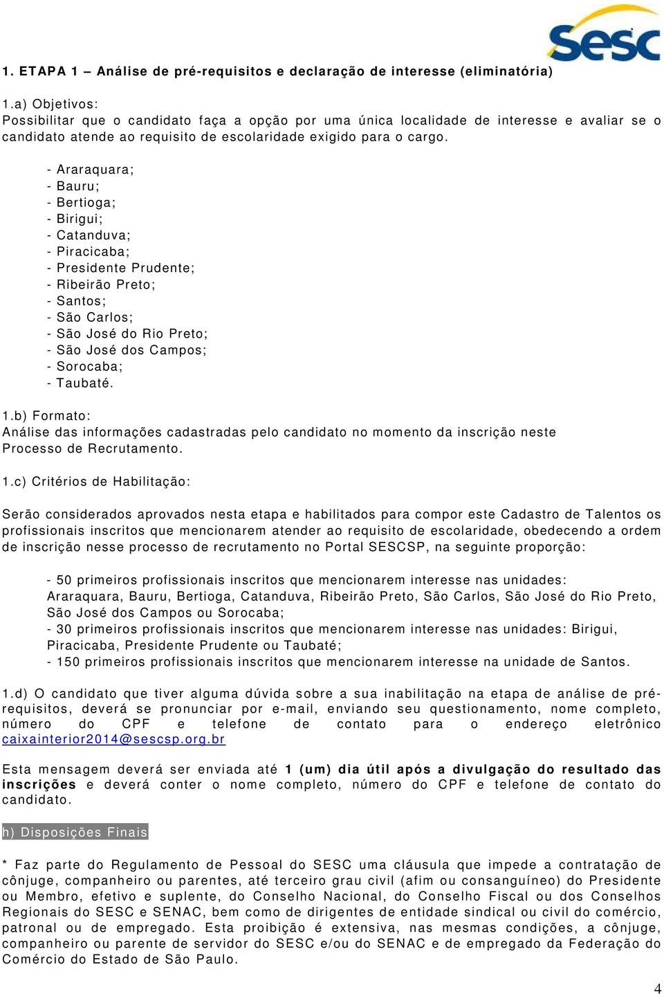 - Araraquara; - Bauru; - Bertioga; - Birigui; - Catanduva; - Piracicaba; - Presidente Prudente; - Ribeirão Preto; - Santos; - São Carlos; - São José do Rio Preto; - São José dos Campos; - Sorocaba; -