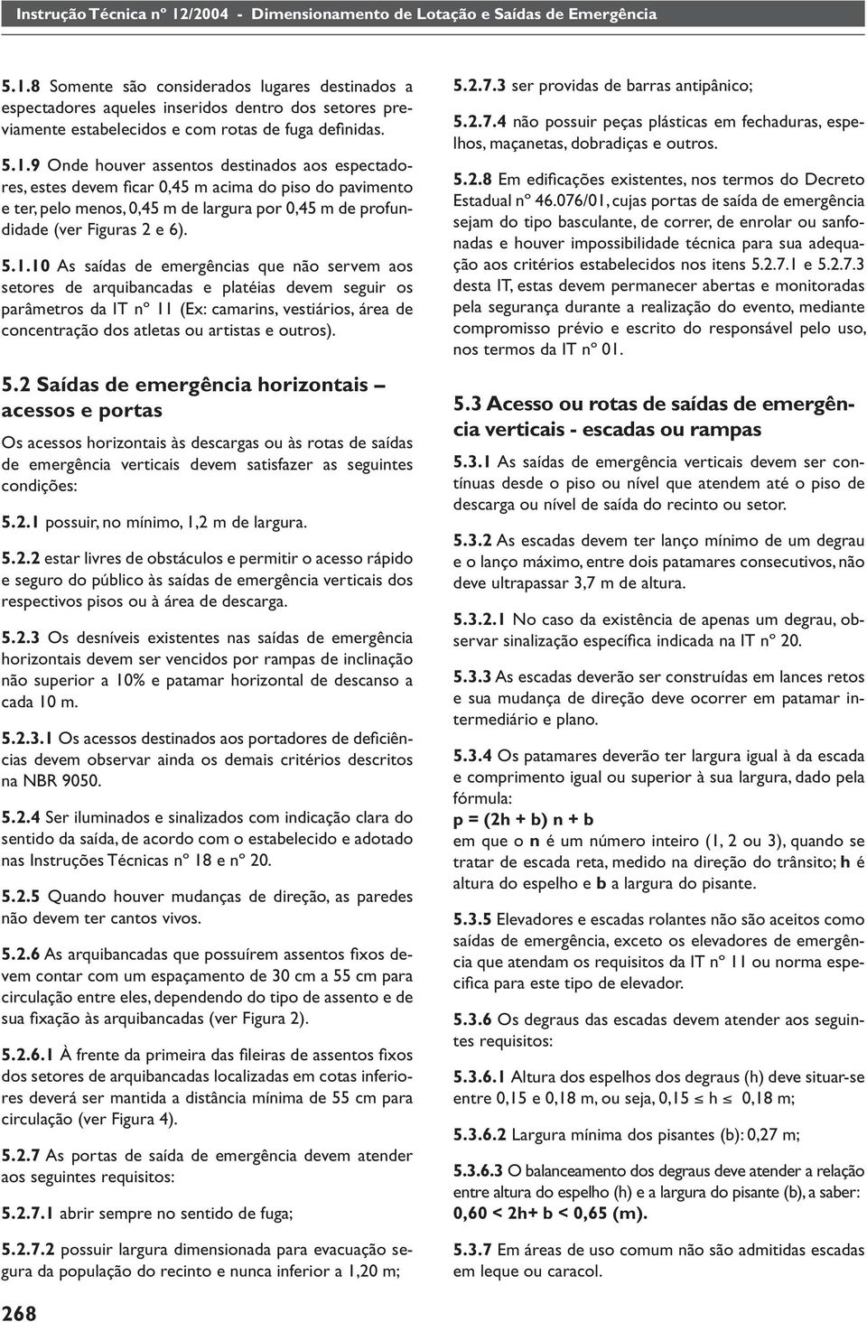 outros). 5.2 Saídas de emergência horizontais acessos e portas Os acessos horizontais às descargas ou às rotas de saídas de emergência verticais devem satisfazer as seguintes condições: 5.2.1 possuir, no mínimo, 1,2 m de largura.