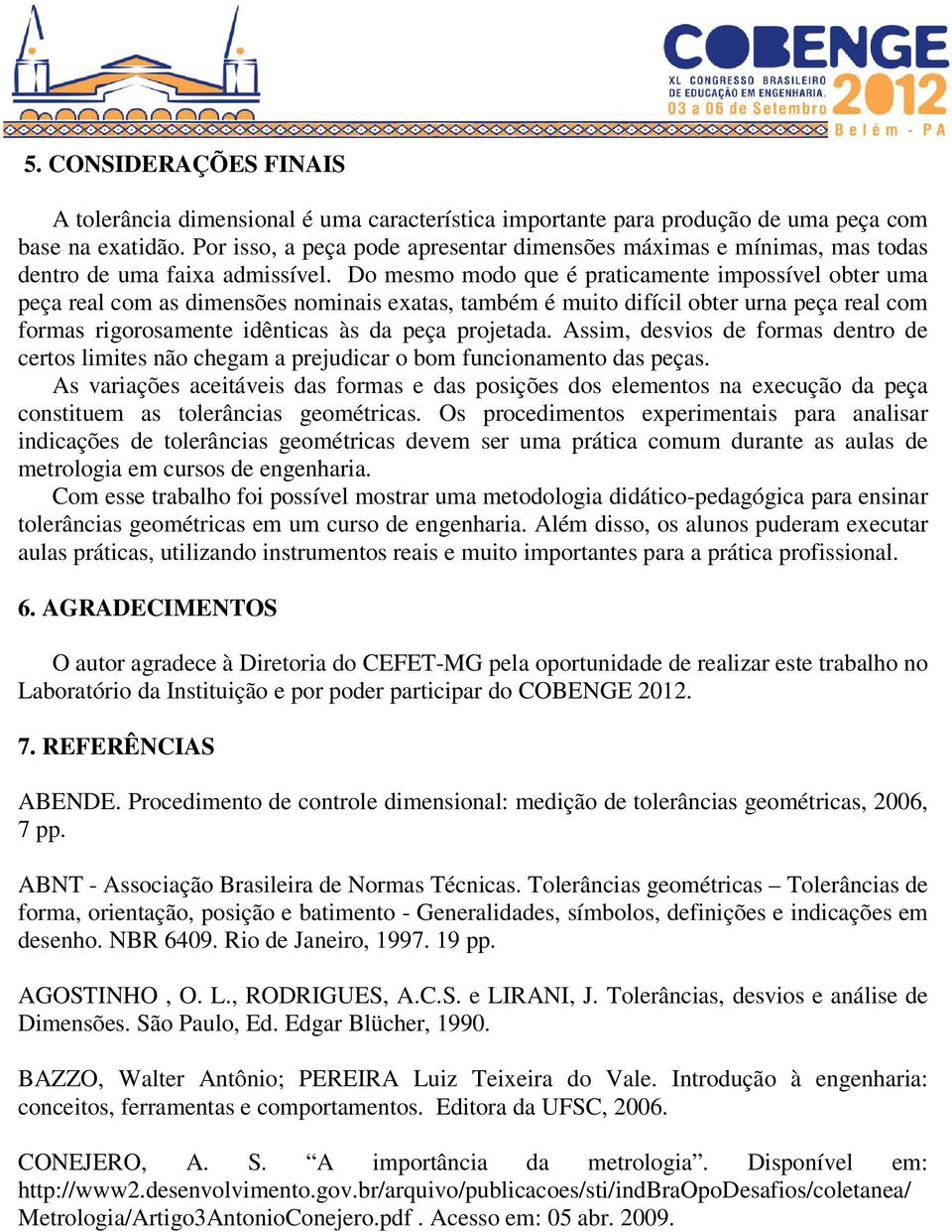 Do mesmo modo que é praticamente impossível obter uma peça real com as dimensões nominais exatas, também é muito difícil obter urna peça real com formas rigorosamente idênticas às da peça projetada.