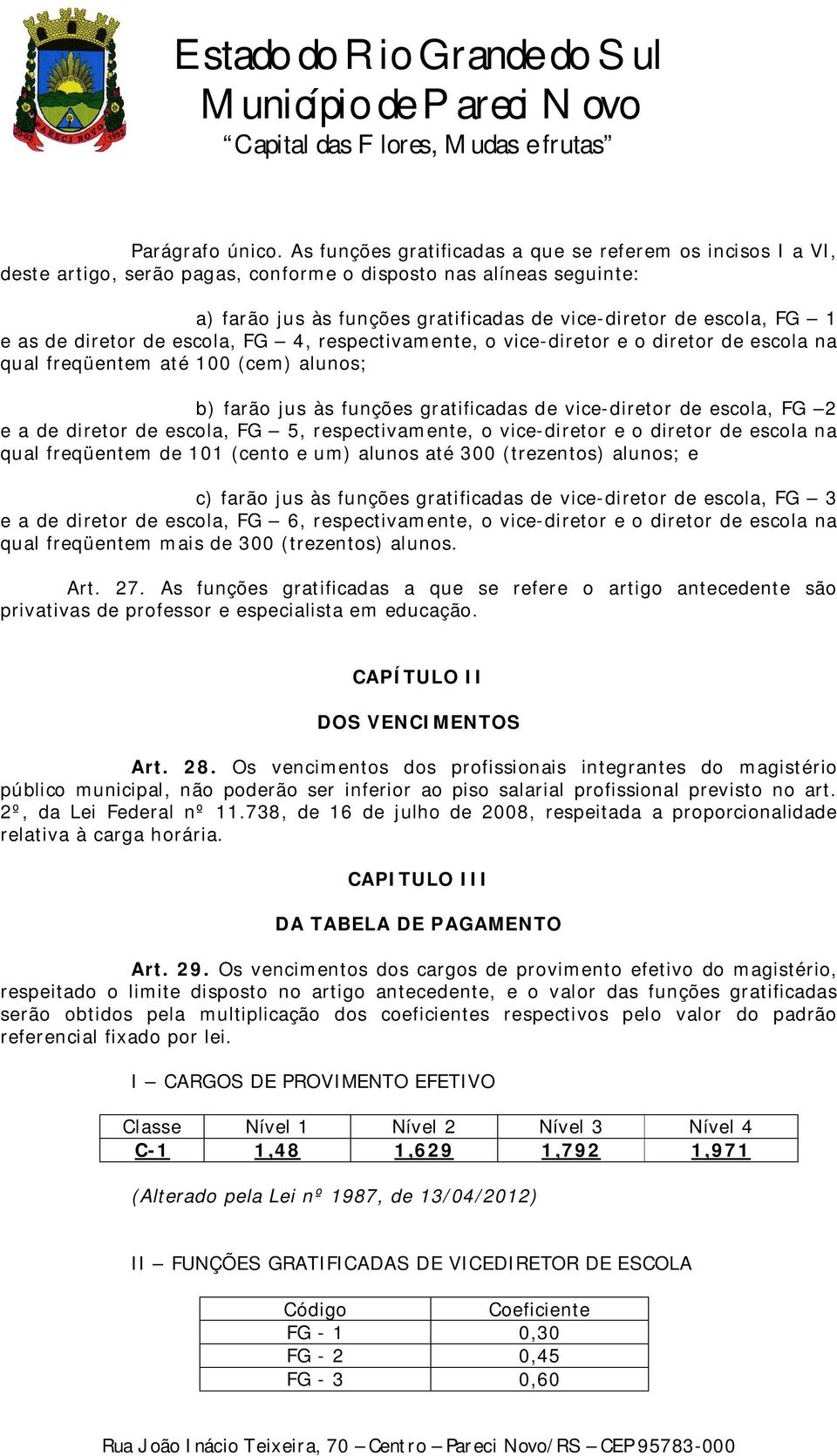 as de diretor de escola, FG 4, respectivamente, o vice-diretor e o diretor de escola na qual freqüentem até 100 (cem) alunos; b) farão jus às funções gratificadas de vice-diretor de escola, FG 2 e a