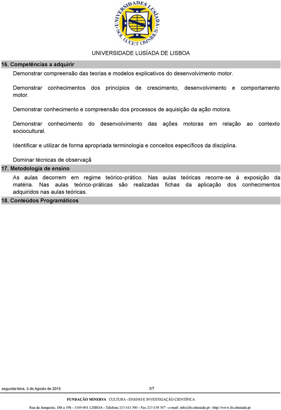 Demonstrar conhecimento do desenvolvimento das ações motoras em relação ao contexto sociocultural. Identificar e utilizar de forma apropriada terminologia e conceitos específicos da disciplina.