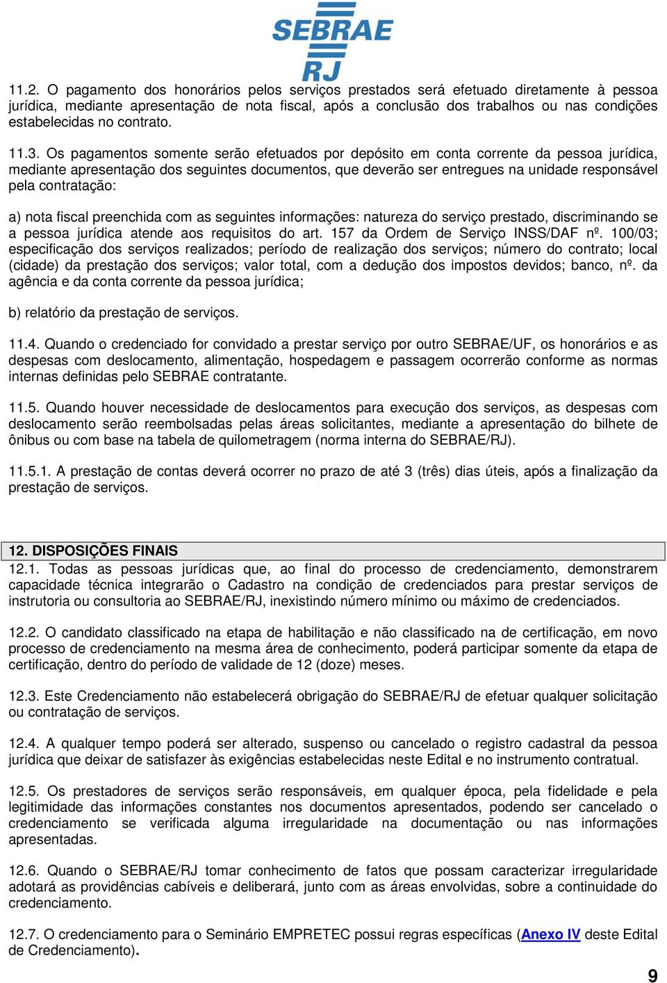 Os pagamentos somente serão efetuados por depósito em conta corrente da pessoa jurídica, mediante apresentação dos seguintes documentos, que deverão ser entregues na unidade responsável pela