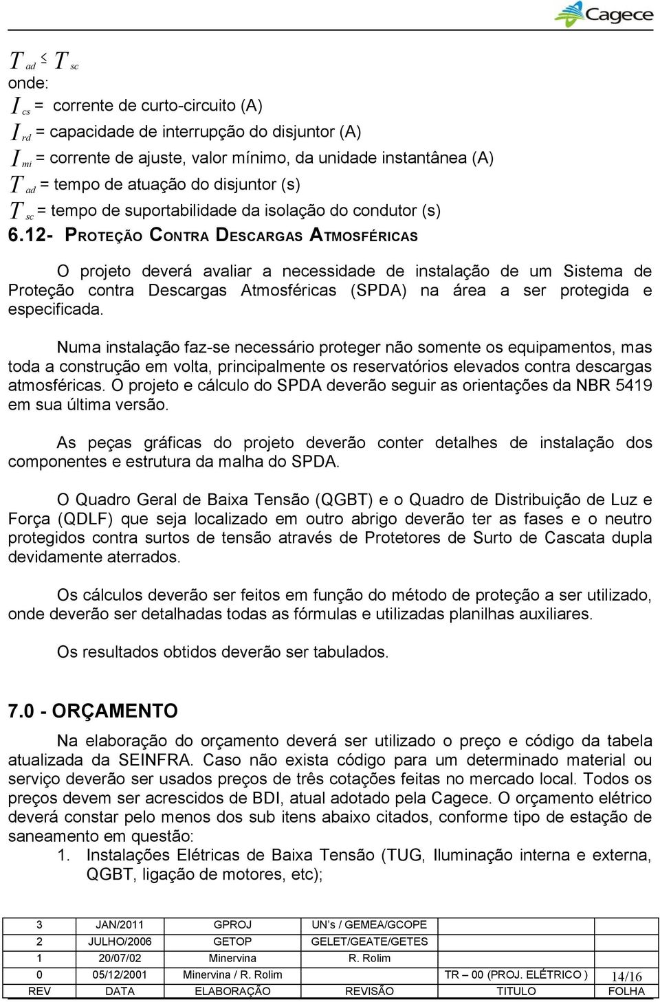 12- PROTEÇÃO CONTRA DESCARGAS ATMOSFÉRICAS O projeto deverá avaliar a necessidade de instalação de um Sistema de Proteção contra Descargas Atmosféricas (SPDA) na área a ser protegida e especificada.