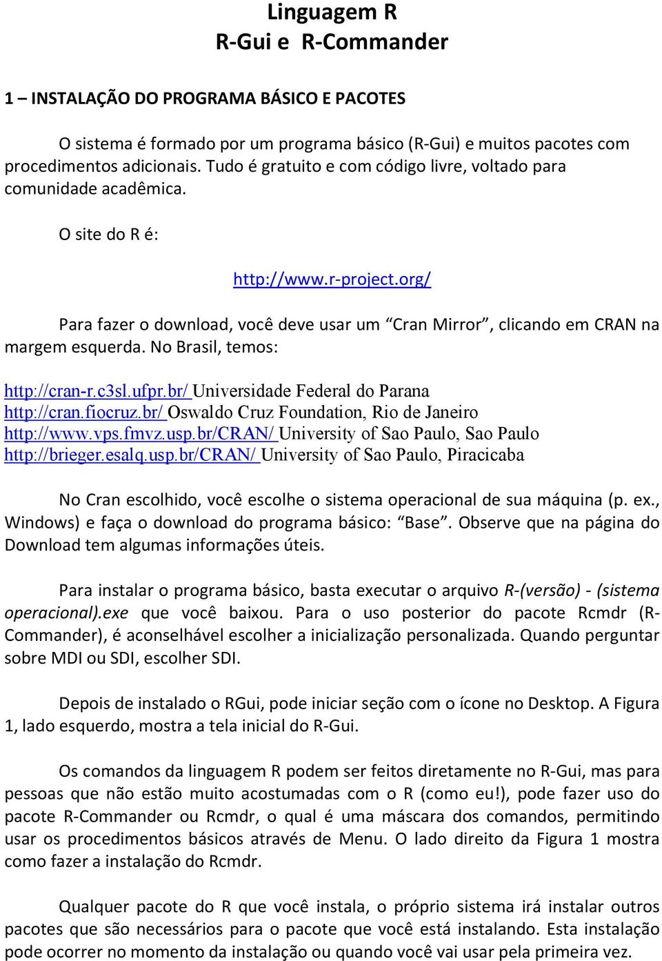 org/ Para fazer o download, você deve usar um Cran Mirror, clicando em CRAN na margem esquerda. No Brasil, temos: http://cran-r.c3sl.ufpr.br/ Universidade Federal do Parana http://cran.fiocruz.