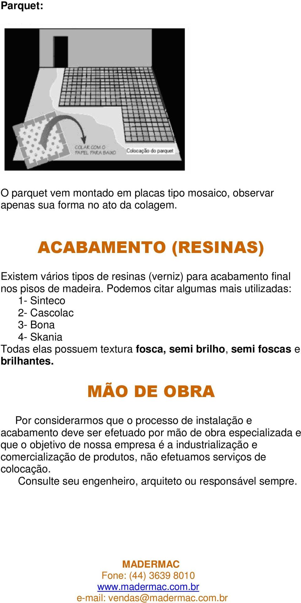 Podemos citar algumas mais utilizadas: 1- Sinteco 2- Cascolac 3- Bona 4- Skania Todas elas possuem textura fosca, semi brilho, semi foscas e brilhantes.