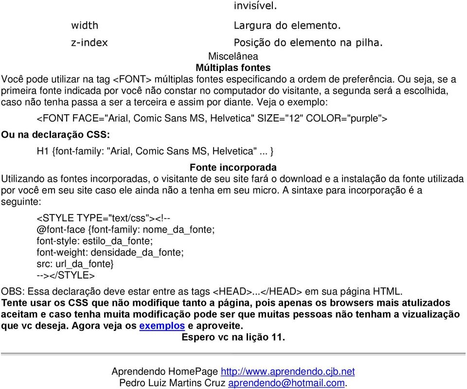 Veja o exemplo: <FONT FACE="Arial, Comic Sans MS, Helvetica" SIZE="12" COLOR="purple"> Ou na declaração CSS: H1 {font-family: "Arial, Comic Sans MS, Helvetica".