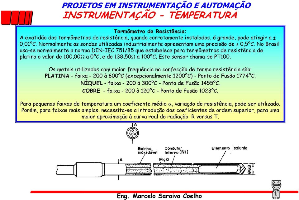 No Brasil usa-se normalmente a norma DIN-IEC 751/85 que estabelece para termômetros de resistência de platina o valor de 100,00Ω a 0ºC, e de 138,50Ω a 100ºC. Este sensor chama-se PT100.