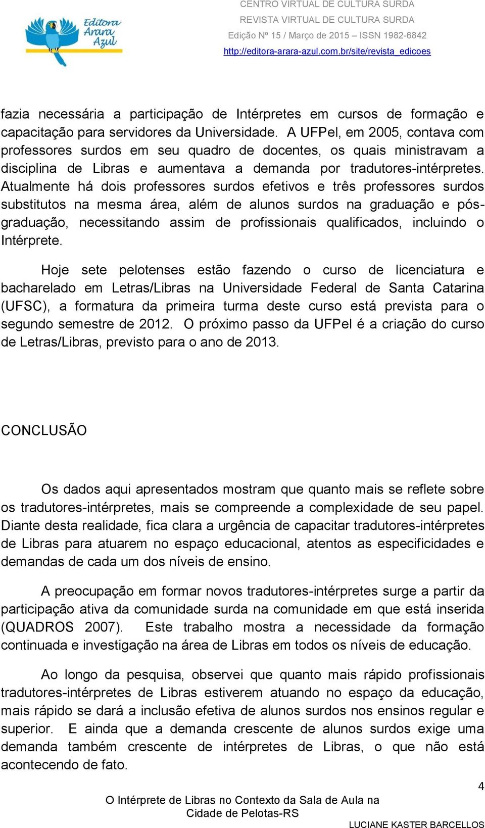 Atualmente há dois professores surdos efetivos e três professores surdos substitutos na mesma área, além de alunos surdos na graduação e pósgraduação, necessitando assim de profissionais