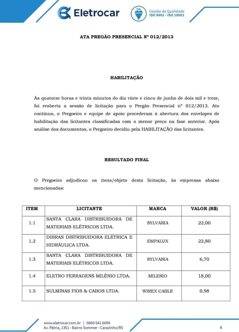 Após análise dos documentos, o Pregoeiro decidiu pela HABILITAÇÃO das licitantes.