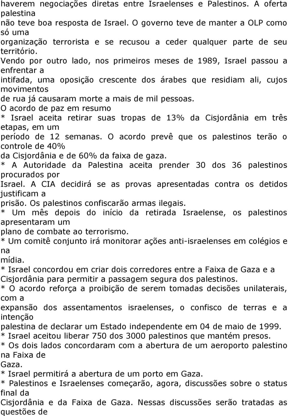 Vendo por outro lado, nos primeiros meses de 1989, Israel passou a enfrentar a intifada, uma oposição crescente dos árabes que residiam ali, cujos movimentos de rua já causaram morte a mais de mil