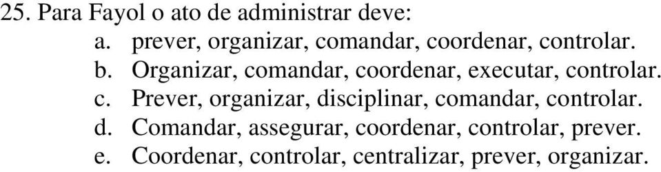 Organizar, comandar, coordenar, executar, controlar. c. Prever, organizar, disciplinar, comandar, controlar.