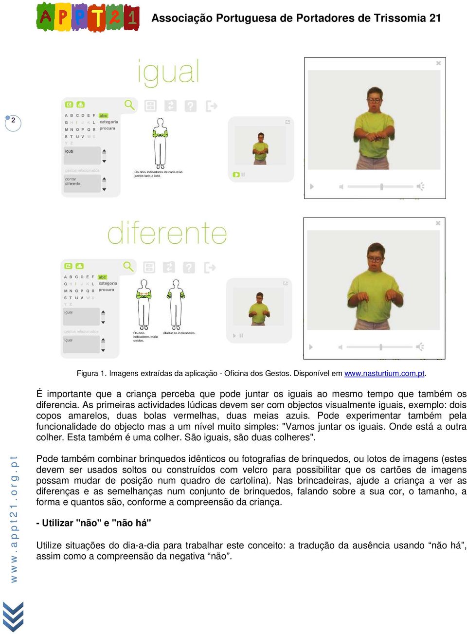 As primeiras actividades lúdicas devem ser com objectos visualmente iguais, exemplo: dois copos amarelos, duas bolas vermelhas, duas meias azuis.