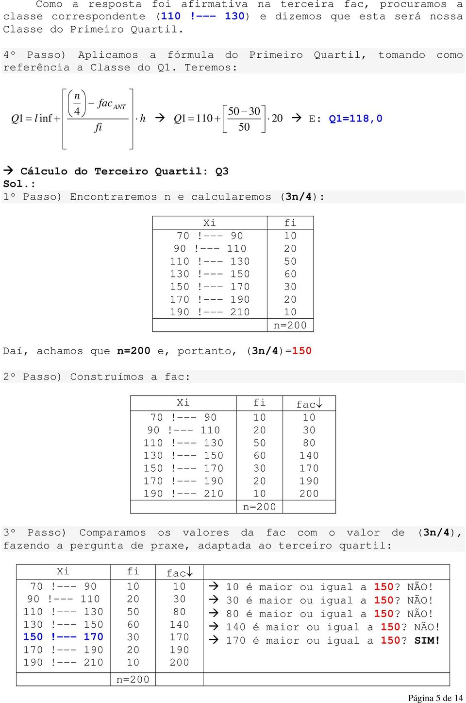 : 1º Passo) Ecotraremos e calcularemos (3/): Xi 90!--- 1 1!--- 1 1!--- 1 1!---!--- fi =0 Daí, achamos que =0 e, portato, (3/)=1 º Passo) Costruímos a fac: 90!--- 1 1!--- 1 1!--- 1 1!---!--- 10 0 =0 3º Passo) Comparamos os valores da fac com o valor de (3/), fazedo a perguta de praxe, adaptada ao terceiro quartil: 90!