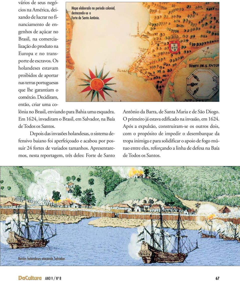 Os holandeses estavam proibidos de aportar nas terras portuguesas que lhe garantiam o comércio. Decidiram, então, criar uma colônia no Brasil, enviando para Bahia uma esquadra.
