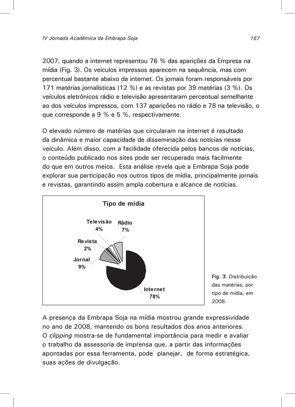 Os veículos eletrônicos rádio e televisão apresentaram percentual semelhante ao dos veículos impressos, com 137 aparições no rádio e 78 na televisão, o que corresponde a 9 % e 5 %, respectivamente.