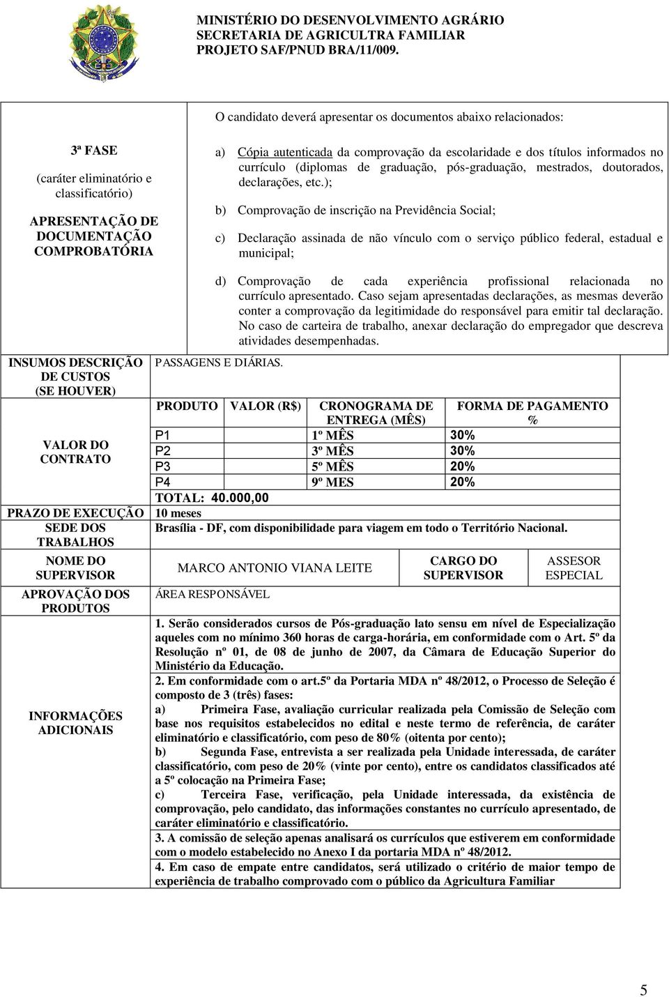 ); b) Comprovação de inscrição na Previdência Social; c) Declaração assinada de não vínculo com o serviço público federal, estadual e municipal; INSUMOS DESCRIÇÃO DE CUSTOS (SE HOUVER) VALOR DO