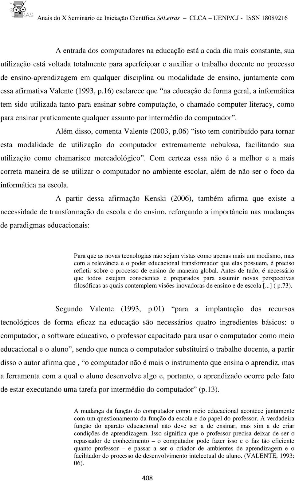 16) esclarece que na educação de forma geral, a informática tem sido utilizada tanto para ensinar sobre computação, o chamado computer literacy, como para ensinar praticamente qualquer assunto por