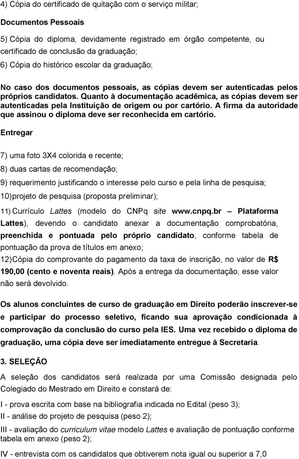 Quanto à documentação acadêmica, as cópias devem ser autenticadas pela Instituição de origem ou por cartório. A firma da autoridade que assinou o diploma deve ser reconhecida em cartório.