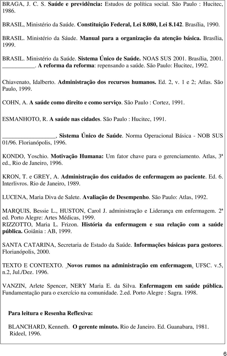 São Paulo: Hucitec, 1992. Chiavenato, Idalberto. Administração dos recursos humanos. Ed. 2, v. 1 e 2; Atlas. São Paulo, 1999. COHN, A. A saúde como direito e como serviço. São Paulo : Cortez, 1991.