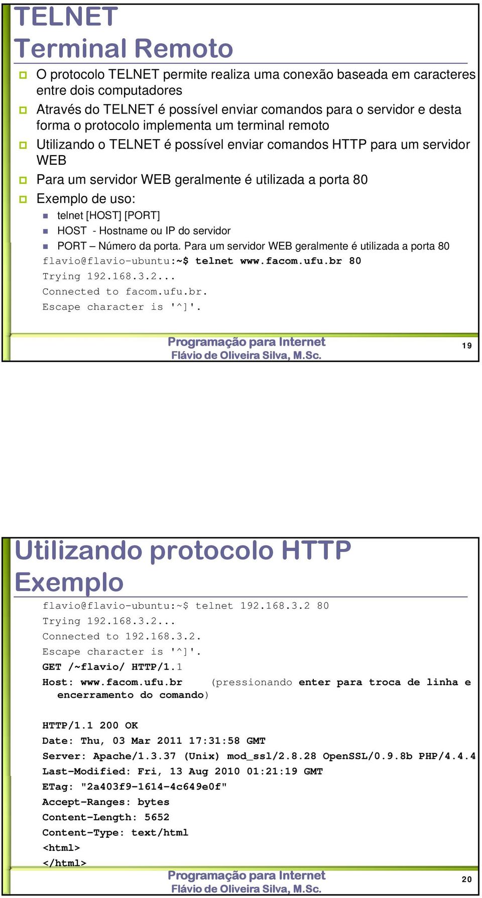 [PORT] HOST - Hostname ou IP do servidor PORT Número da porta. Para um servidor WEB geralmente é utilizada a porta 80 flavio@flavio-ubuntu:~$ telnet www.facom.ufu.br 80 Trying 192.168.3.2... Connected to facom.