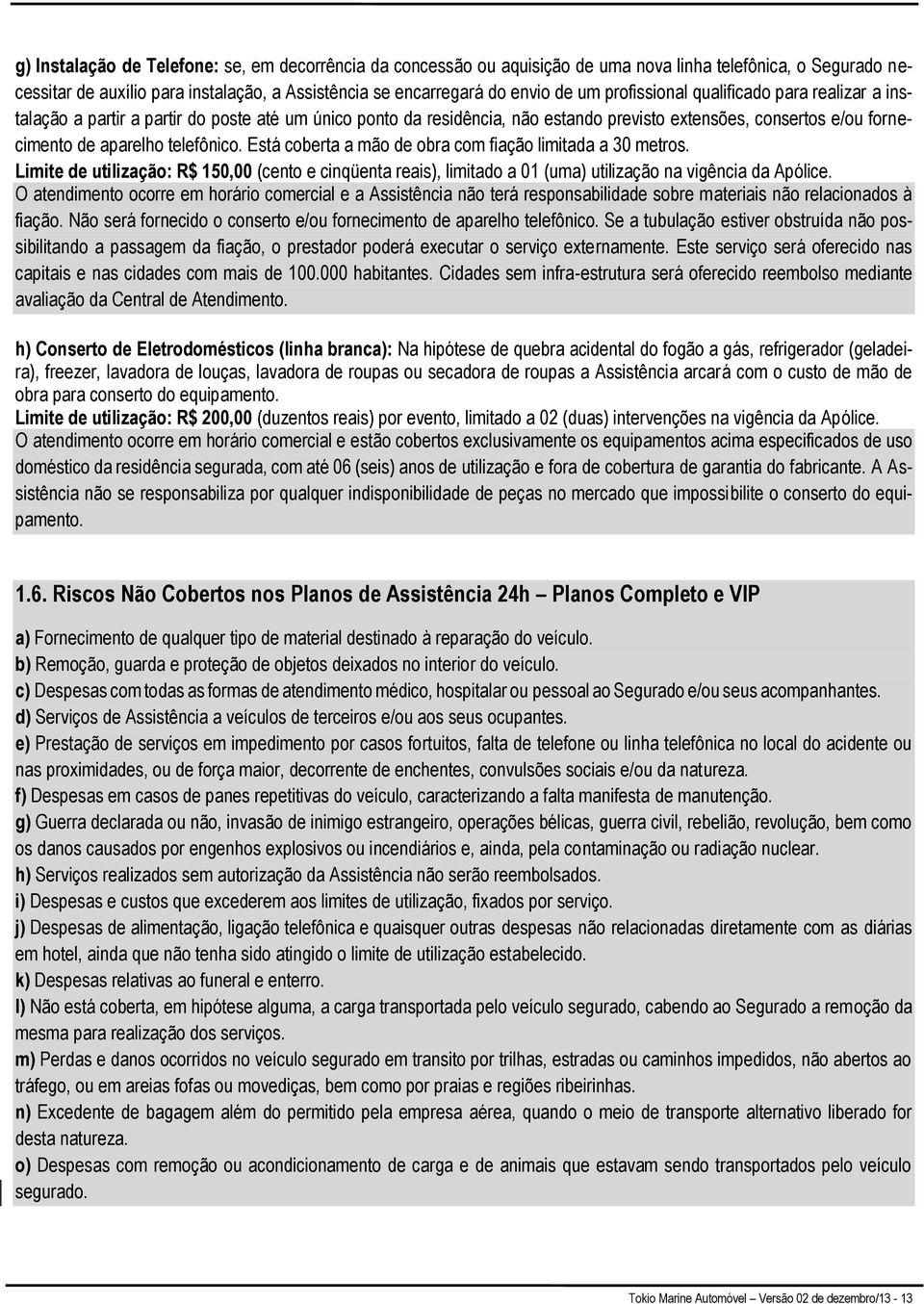 Está coberta a mão de obra com fiação limitada a 30 metros. Limite de utilização: R$ 150,00 (cento e cinqüenta reais), limitado a 01 (uma) utilização na vigência da Apólice.