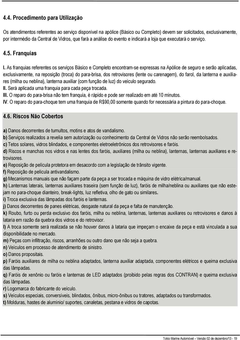 As franquias referentes os serviços Básico e Completo encontram-se expressas na Apólice de seguro e serão aplicadas, exclusivamente, na reposição (troca) do para-brisa, dos retrovisores (lente ou