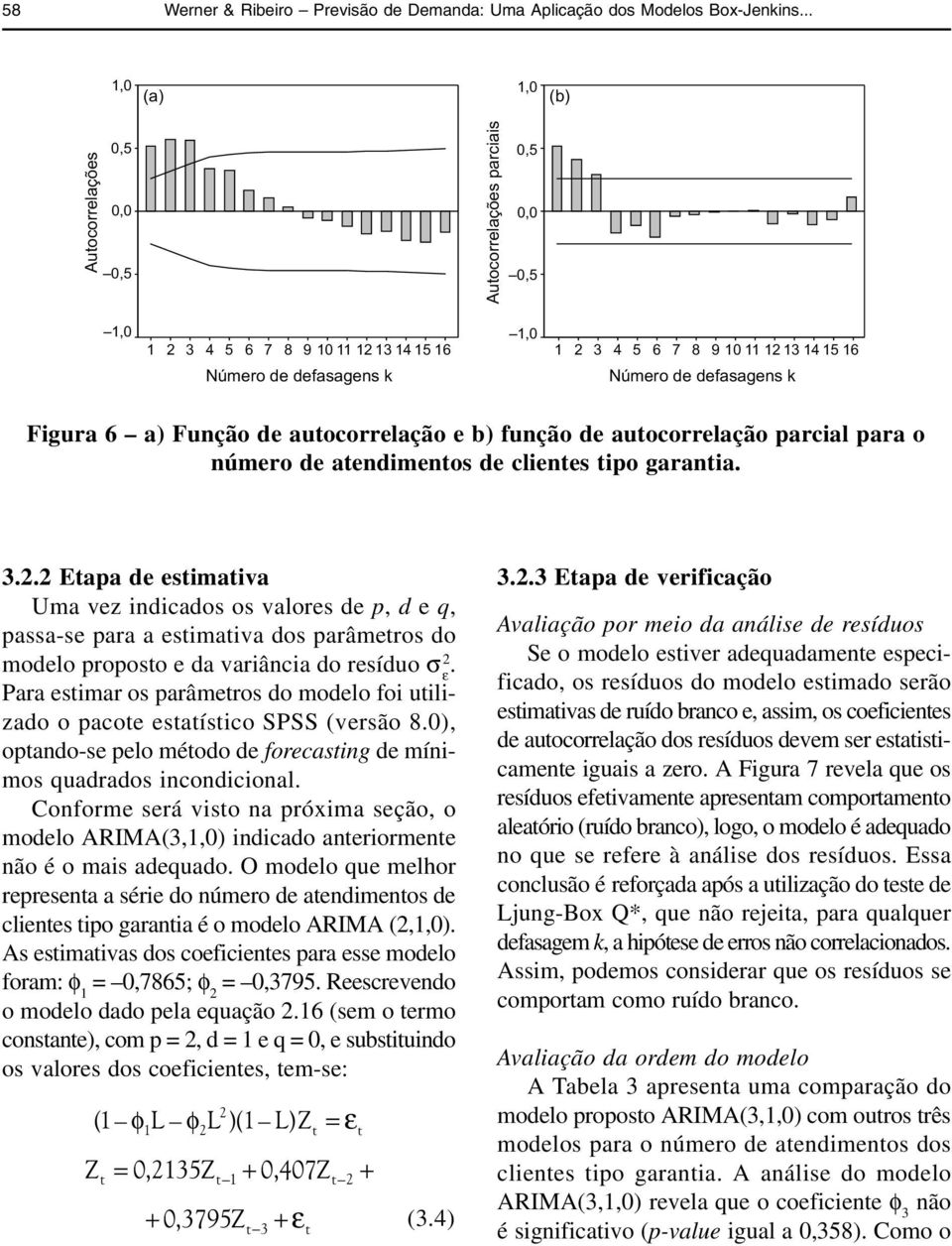 garania... Eapa de esimaiva Uma vez indicados os valores de p, d e q, passa-se para a esimaiva dos parâmeros do modelo proposo e da variância do resíduo σ.