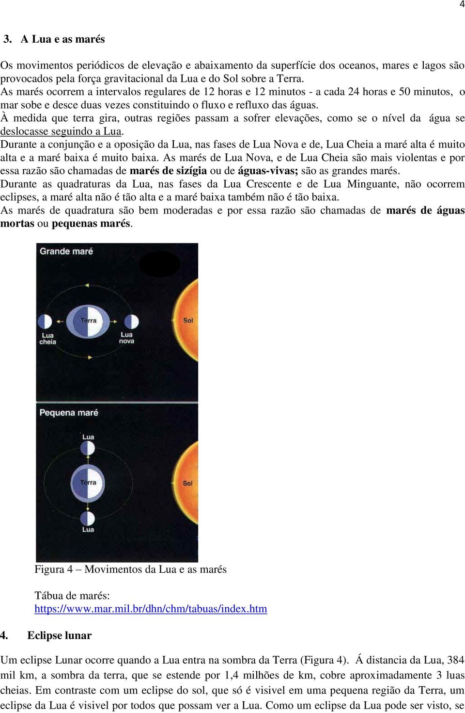 À medida que terra gira, outras regiões passam a sofrer elevações, como se o nível da água se deslocasse seguindo a Lua.