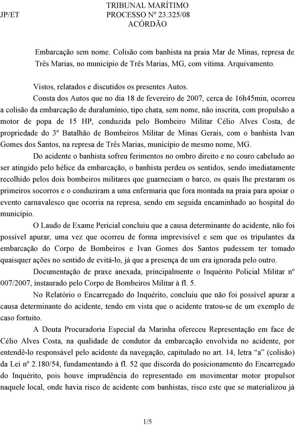 Consta dos Autos que no dia 18 de fevereiro de 2007, cerca de 16h45min, ocorreu a colisão da embarcação de duralumínio, tipo chata, sem nome, não inscrita, com propulsão a motor de popa de 15 HP,