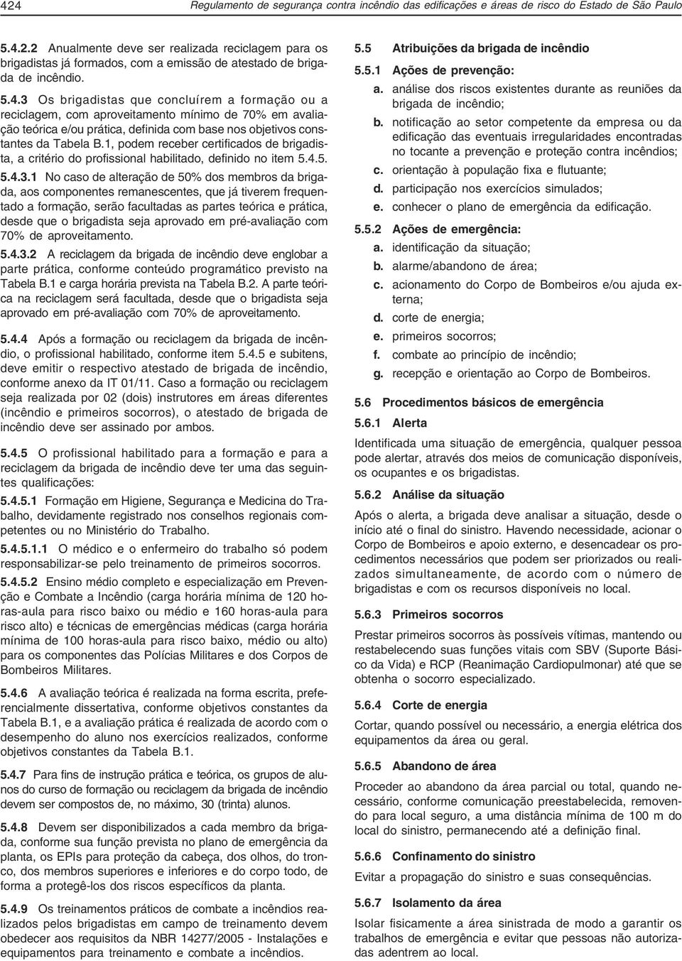 1, podem receber certificados de brigadista, a critério do profissional habilitado, definido no item 5.4.5. 5.4.3.