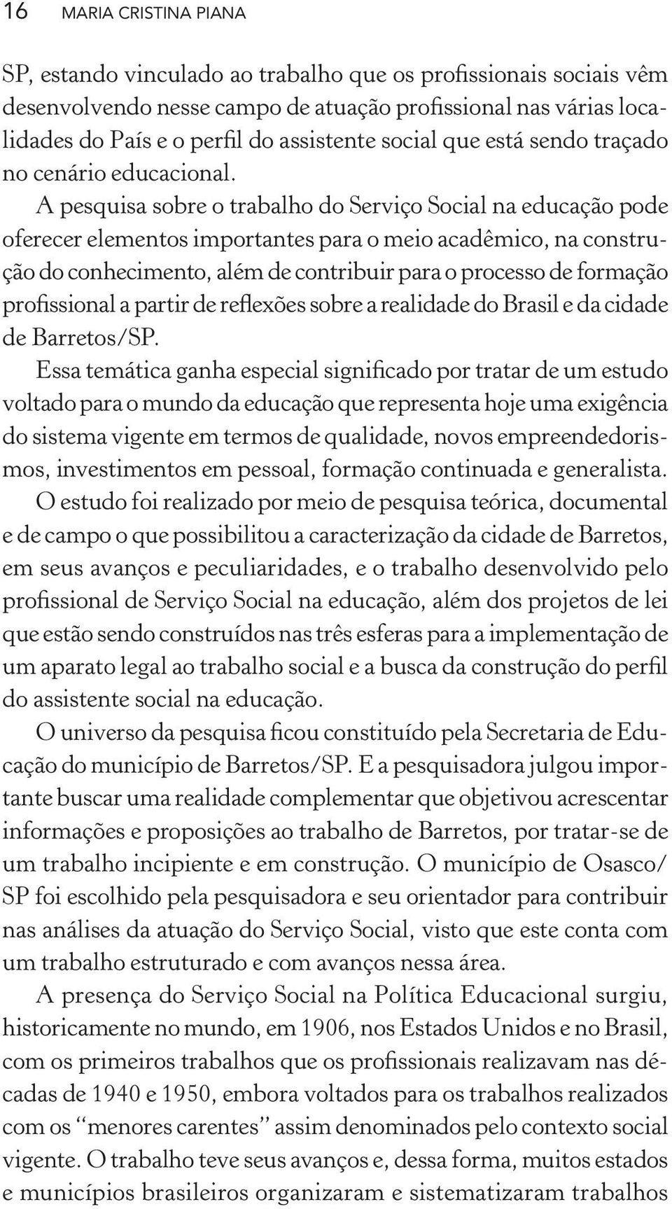 A pesquisa sobre o trabalho do Serviço Social na educação pode oferecer elementos importantes para o meio acadêmico, na construção do conhecimento, além de contribuir para o processo de formação